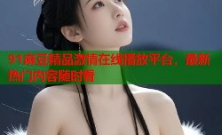91麻豆精品激情在线播放平台，最新热门内容随时看
