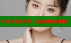 91麻豆果冻传媒：精选视频在线播放