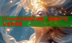 91free麻豆视频在线看，最新国产影片免费观看