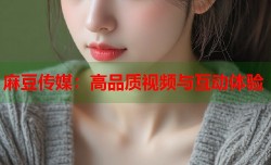 麻豆传媒：高品质视频与互动体验