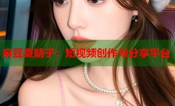 麻豆夏晴子：短视频创作与分享平台