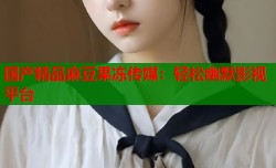 国产精品麻豆果冻传媒：轻松幽默影视平台