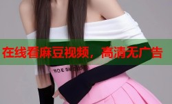 在线看麻豆视频，高清无广告