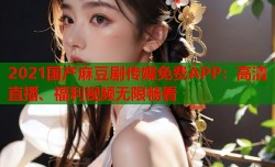 2021国产麻豆剧传媒免费APP：高清直播、福利视频无限畅看