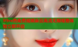 99re热免费视频麻豆高清无限观看体验立即开启