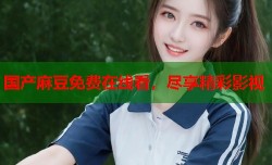 国产麻豆免费在线看，尽享精彩影视