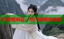 91免费麻豆：热门视频在线看