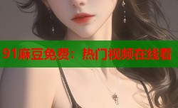 91麻豆免费：热门视频在线看