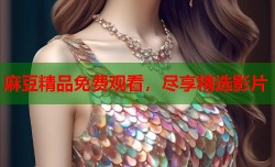 麻豆精品免费观看，尽享精选影片