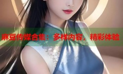 麻豆传媒合集：多样内容，精彩体验