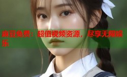 麻豆免费：超值视频资源，尽享无限娱乐