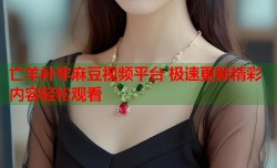 亡羊补牢麻豆视频平台 极速更新精彩内容轻松观看