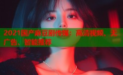 2021国产麻豆剧传媒：高清视频、无广告、智能推荐
