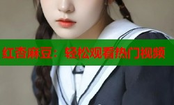 红杏麻豆：轻松观看热门视频