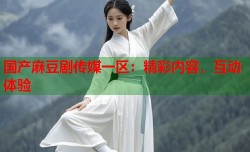 国产麻豆剧传媒一区：精彩内容，互动体验