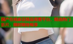 国产在线麻豆精品观看平台，精选热门影片，随时随地畅享