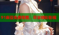 91麻豆免费观看，尽享精彩影视