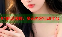 91麻豆视频：多元内容互动平台