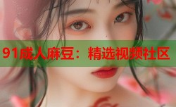 91成人麻豆：精选视频社区