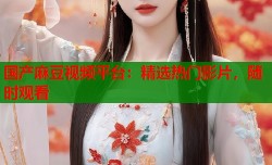国产麻豆视频平台：精选热门影片，随时观看