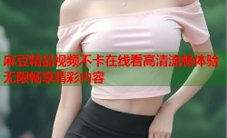 麻豆精品视频不卡在线看高清流畅体验无限畅享精彩内容