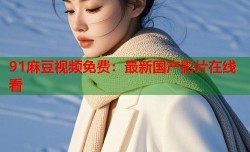 91麻豆视频免费：最新国产影片在线看