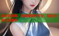 麻豆吃香蕉，短视频创作平台，轻松分享生活趣事