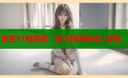 麻豆91短视频：短小精悍的成人娱乐