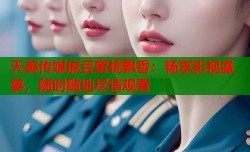 天美传媒麻豆蜜桃飘香：畅享影视盛宴，随时随地尽情观看