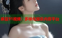 麻豆91视频：多样化娱乐内容平台