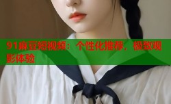 91麻豆短视频：个性化推荐，极致观影体验