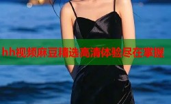 hh视频麻豆精选高清体验尽在掌握