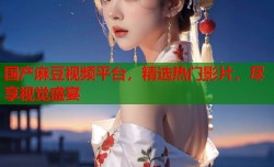 国产麻豆视频平台，精选热门影片，尽享视觉盛宴