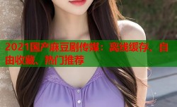 2021国产麻豆剧传媒：离线缓存、自由收藏、热门推荐