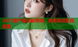 2021国产麻豆剧传媒：免费高清影视直播