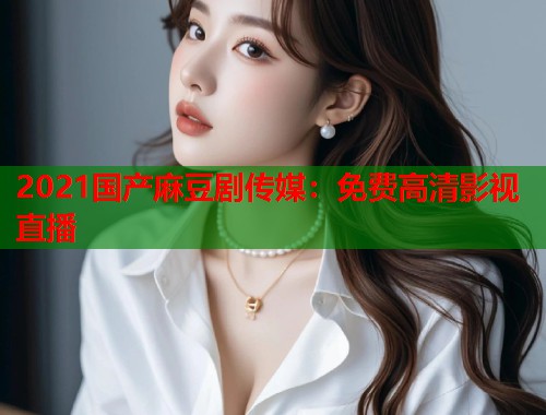 2021国产麻豆剧传媒：免费高清影视直播  第1张