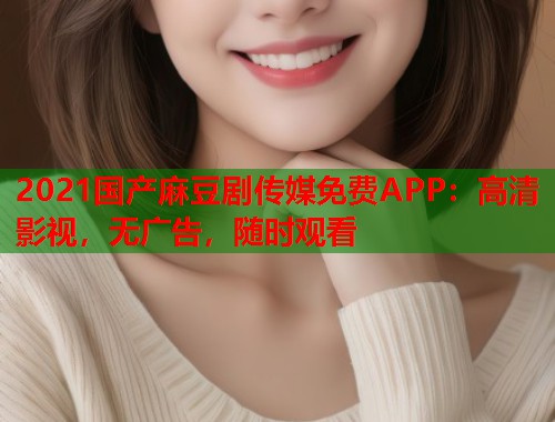 2021国产麻豆剧传媒免费APP：高清影视，无广告，随时观看  第1张