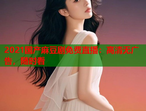 2021国产麻豆剧免费直播：高清无广告，随时看  第1张
