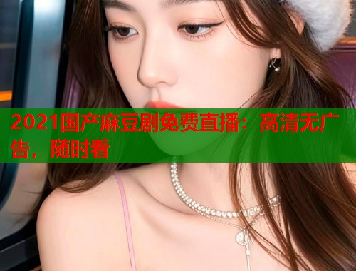 2021国产麻豆剧免费直播：高清无广告，随时看  第2张
