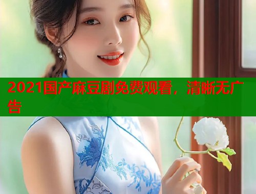 2021国产麻豆剧免费观看，清晰无广告  第1张
