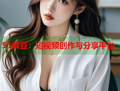 51麻豆：短视频创作与分享平台  第1张
