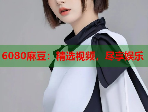 6080麻豆：精选视频，尽享娱乐  第1张