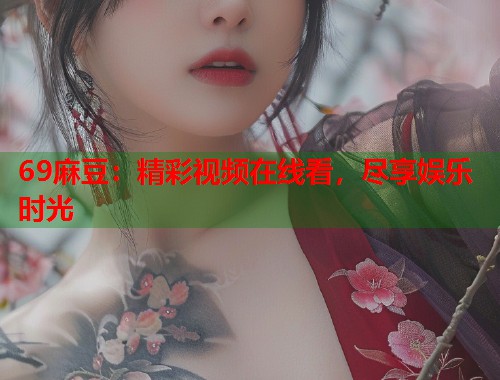 69麻豆：精彩视频在线看，尽享娱乐时光  第1张