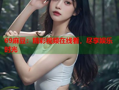 69麻豆：精彩视频在线看，尽享娱乐时光  第2张