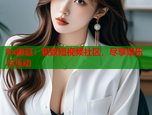 8x麻豆：极致短视频社区，尽享娱乐与互动  第1张