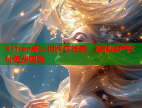 91free麻豆视频在线看，最新国产影片免费观看  第1张