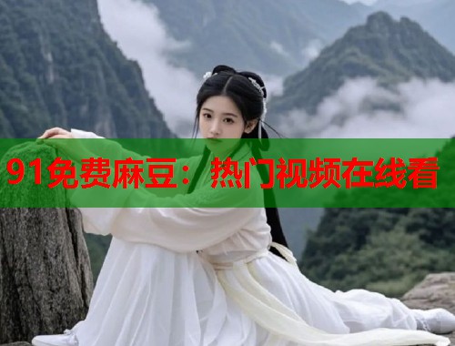 91免费麻豆：热门视频在线看  第1张