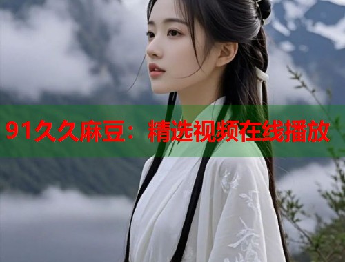 91久久麻豆：精选视频在线播放  第1张