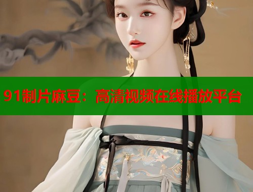 91制片麻豆：高清视频在线播放平台  第2张
