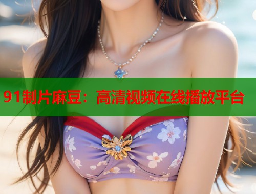 91制片麻豆：高清视频在线播放平台  第1张